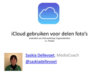 iCloud gebruiken voor delen foto’s
onderdeel van iPad workshop 2 (gevorderden)
i.o. Theek5

Saskia Dellevoet, MediaCoach
@saskiadellevoet

 