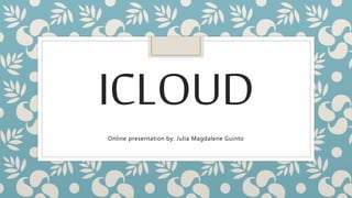 ICLOUD
Online presentation by: Julia Magdalene Guinto
 