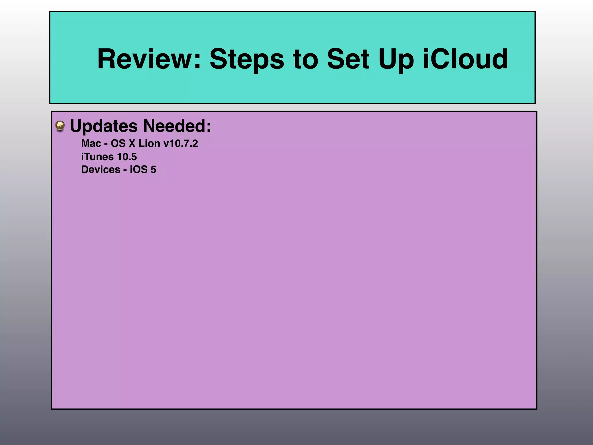 Review: Steps to Set Up iCloud

Updates Needed:
 Mac - OS X Lion v10.7.2
 iTunes 10.5
 Devices - iOS 5
 
