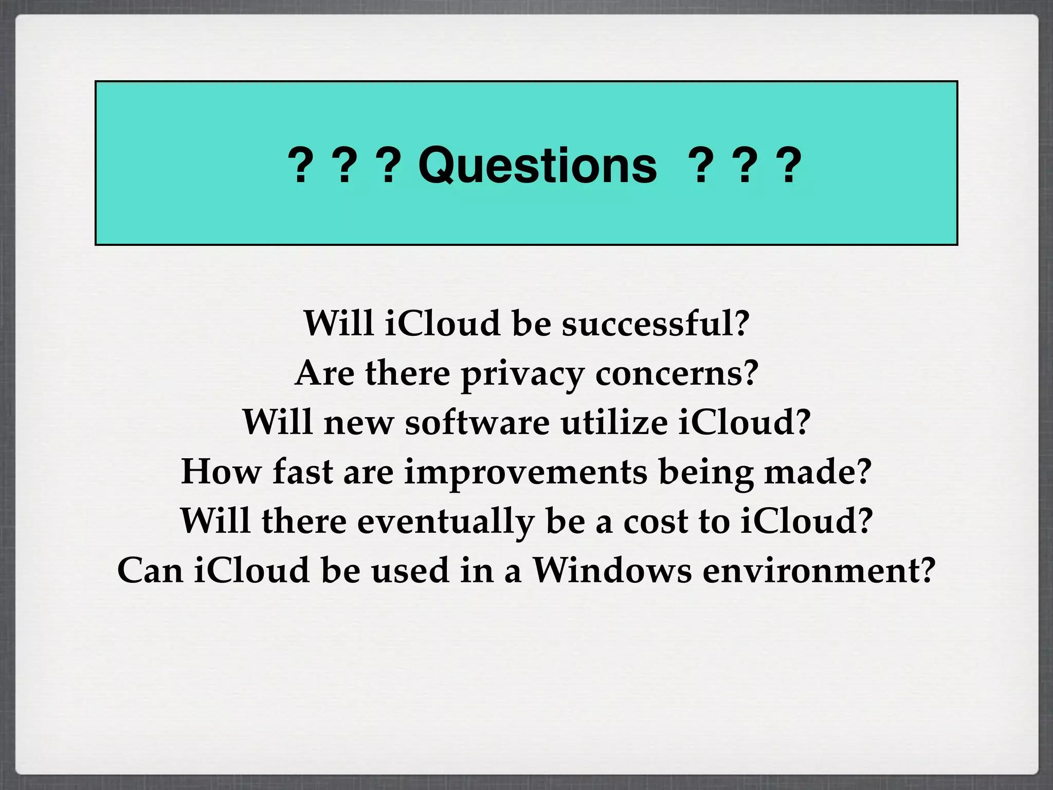 ? ? ? Questions ? ? ?


          Will iCloud be successful?
          Are there privacy concerns?
       Will new software utilize iCloud?
   How fast are improvements being made?
   Will there eventually be a cost to iCloud?
Can iCloud be used in a Windows environment?
 