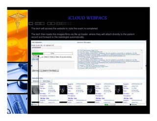 iCLOUD WEBPACS
The tech will access the website to note the exam is completed.

The tech then loads the images/films via file up loader where they will attach directly to the patient
record and forward to the radiologist automatically.
 