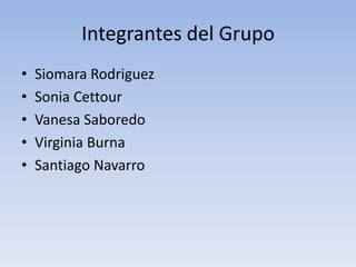 Integrantes del Grupo
•   Siomara Rodriguez
•   Sonia Cettour
•   Vanesa Saboredo
•   Virginia Burna
•   Santiago Navarro
 