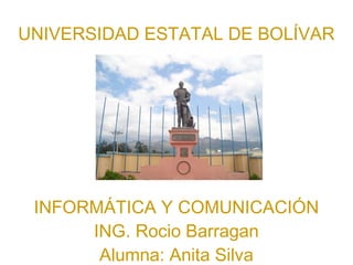 UNIVERSIDAD ESTATAL DE BOLÍVAR
INFORMÁTICA Y COMUNICACIÓN
ING. Rocio Barragan
Alumna: Anita Silva
 