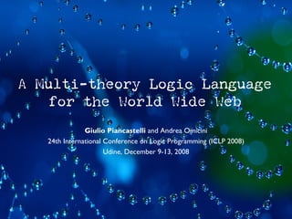 A Multi-theory Logic Language
    for the World Wide Web
               Giulio Piancastelli and Andrea Omicini
   24th International Conference on Logic Programming (ICLP 2008)
                      Udine, December 9-13, 2008
 