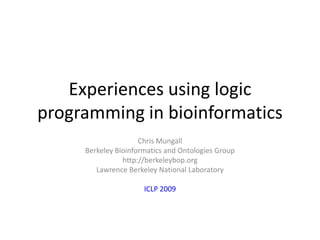 Experiences using logic programming in bioinformatics  Chris Mungall Berkeley Bioinformatics and Ontologies Group http://berkeleybop.org Lawrence Berkeley National Laboratory ICLP 2009 