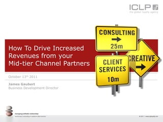 How To Drive Increased
Revenues from your
Mid-tier Channel Partners
October 13th 2011

James Gaubert
Business Development Director
 