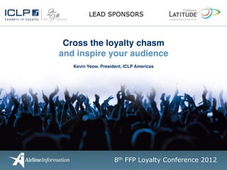 LEAD SPONSORS



 Cross the loyalty chasm!
and inspire your audience!
                    !
   Kevin Yeow, President, ICLP Americas!




                     8th FFP Loyalty Conference 2012
 