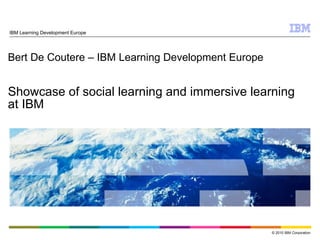 Bert De Coutere – IBM Learning Development Europe Showcase of social learning and immersive learning at IBM IBM Learning Development Europe 