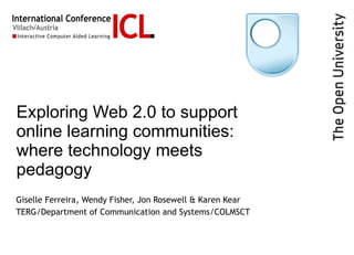 Exploring Web 2.0 to support online learning communities: where technology meets pedagogy   Giselle Ferreira, Wendy Fisher, Jon Rosewell & Karen Kear TERG/Department of Communication and Systems/COLMSCT 