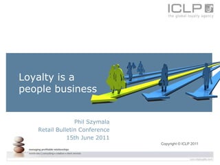 Loyalty is a
people business


                 Phil Szymala
   Retail Bulletin Conference
              15th June 2011
                                Copyright © ICLP 2011
 