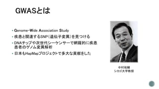  Genome-Wide Association Study
 疾患と関連するSNP（遺伝子変異）を見つける
 DNAチップや次世代シーケンサーで網羅的に疾患
患者のゲノム変異解析
 日本もHapMapプロジェクトで多大な貢献をした
中村祐輔
シカゴ大学教授
 