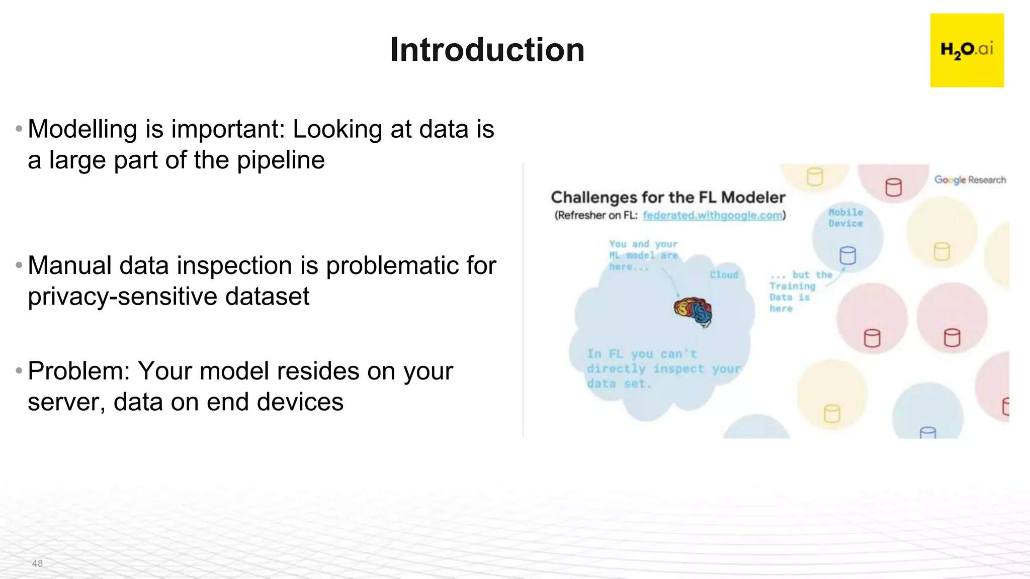 48
• Modelling is important: Looking at data is
a large part of the pipeline
• Manual data inspection is problematic for
privacy-sensitive dataset
• Problem: Your model resides on your
server, data on end devices
Introduction
 