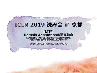 ICLR 2019 読み会 in 京都
[LT枠]
Domain Adaptationの研究動向
LEARNING FACTORIZED REPRESENTATIONS
FOR OPEN-SET DOMAIN ADAPTATION
2019/06/02 Yamato OKAMOTO
 