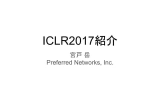 ICLR2017紹介
宮戸 岳
Preferred Networks, Inc.
 