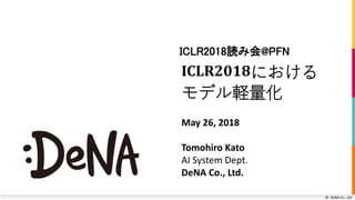 © DeNA Co., Ltd.
ICLR2018における
モデル軽量化
ICLR2018読み会@PFN
May 26, 2018
Tomohiro Kato
AI System Dept.
DeNA Co., Ltd.
 