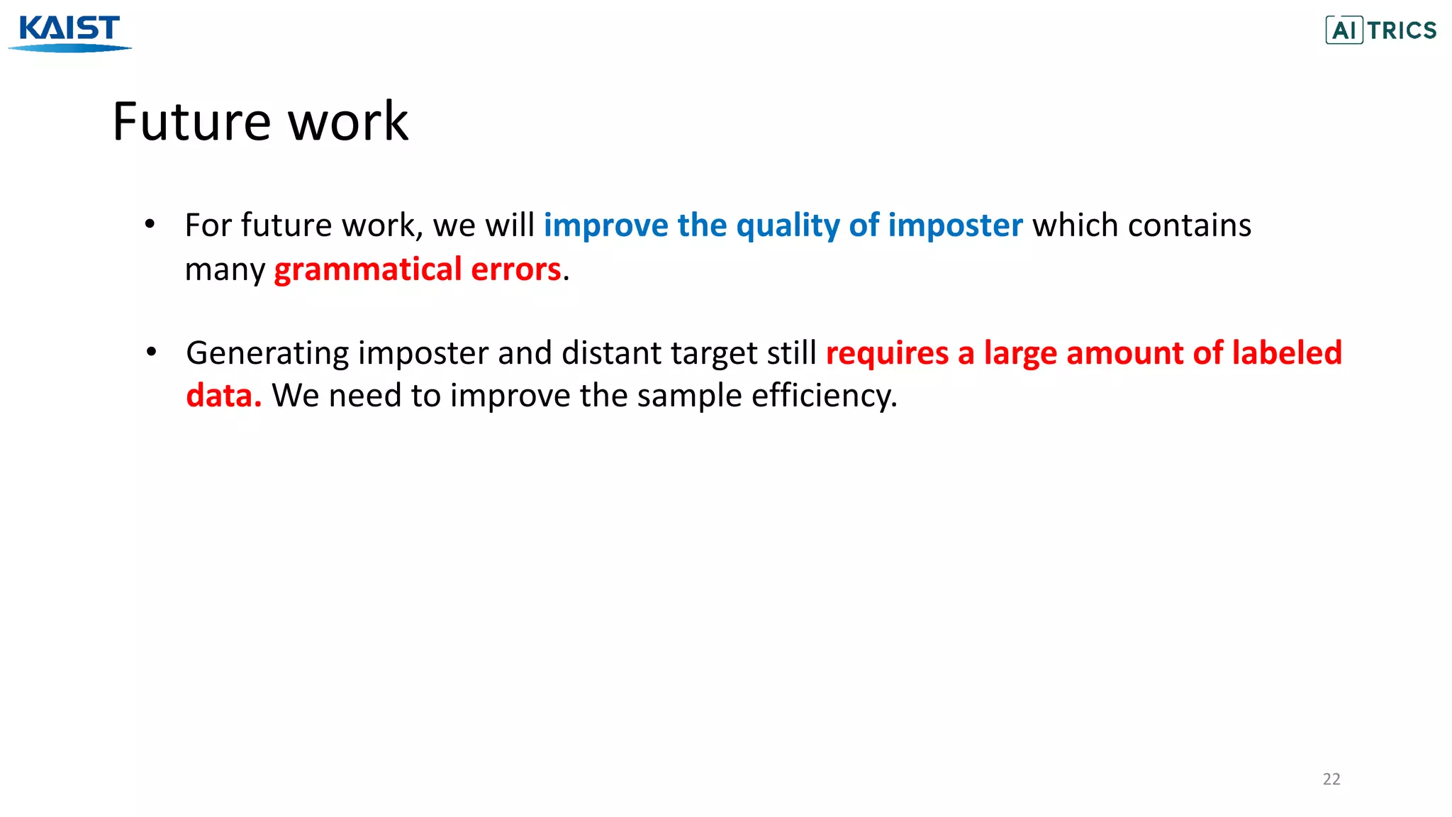 Future work
22
• For future work, we will improve the quality of imposter which contains
many grammatical errors.
• Generating imposter and distant target still requires a large amount of labeled
data. We need to improve the sample efficiency.
 