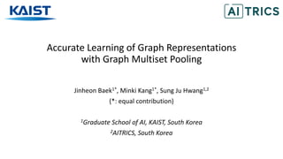 Accurate Learning of Graph Representations
with Graph Multiset Pooling
Jinheon Baek1*, Minki Kang1*, Sung Ju Hwang1,2
(*: equal contribution)
1Graduate School of AI, KAIST, South Korea
2AITRICS, South Korea
 