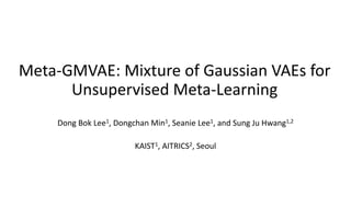 Meta-GMVAE: Mixture of Gaussian VAEs for
Unsupervised Meta-Learning
Dong Bok Lee1, Dongchan Min1, Seanie Lee1, and Sung Ju Hwang1,2
KAIST1, AITRICS2, Seoul
 