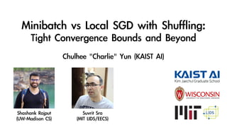 Minibatch	vs	Local	SGD	with	Shuffling:	
Tight	Convergence	Bounds	and	Beyond
Chulhee	"Charlie"	Yun	(KAIST	AI)
Shashank	Rajput	


(UW-Madison	CS)
Suvrit	Sra


(MIT	LIDS/EECS)
 
