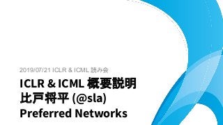 2019/07/21 ICLR & ICML 読み会
ICLR & ICML 概要説明
比戸将平 (@sla)
Preferred Networks
 