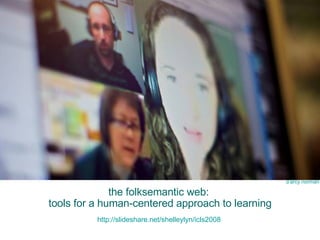 the folksemantic web:  tools for a human-centered approach to learning http://slideshare.net/shelleylyn/icls2008   d’arcy   norman 
