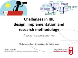 Challenges in IBL
design, implementation and
research methodology
A practice perspective
F.R. Prinsen, Open University of the Netherlands
 