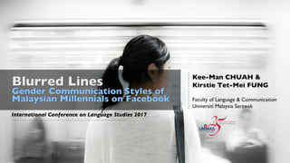 Blurred Lines
Gender Communication Styles of
Malaysian Millennials on Facebook
Kee-Man CHUAH &
Kirstie Tet-Mei FUNG
Faculty of Language & Communication
Universiti Malaysia Sarawak
International Conference on Language Studies 2017
 