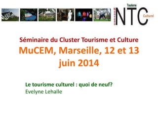 Séminaire du Cluster Tourisme et Culture
MuCEM, Marseille, 12 et 13
juin 2014
Le tourisme culturel : quoi de neuf?
Evelyne Lehalle
 