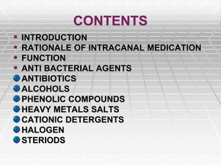 CONTENTS
 INTRODUCTION
 RATIONALE OF INTRACANAL MEDICATION
 FUNCTION
 ANTI BACTERIAL AGENTS
ANTIBIOTICS
ALCOHOLS
PHENOLIC COMPOUNDS
HEAVY METALS SALTS
CATIONIC DETERGENTS
HALOGEN
STERIODS
 