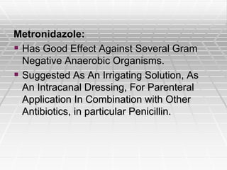 Metronidazole:
 Has Good Effect Against Several Gram
Negative Anaerobic Organisms.
 Suggested As An Irrigating Solution, As
An Intracanal Dressing, For Parenteral
Application In Combination with Other
Antibiotics, in particular Penicillin.
 