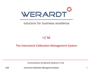 A presentation by Werardt Systemss P Ltd
I C M
The Instrument Calibration Management System
1ICM Instrument Calibration Management System
 