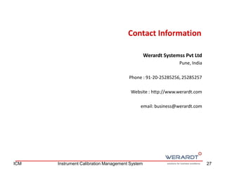 Contact Information
Werardt Systemss Pvt Ltd
Pune, India
Phone : 91-20-25285256, 25285257
Website : http://www.werardt.com
email: business@werardt.com
27ICM Instrument Calibration Management System
 