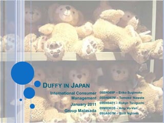 Duffy in Japan International Consumer Management January 2011 Group Malasada 08BN069P – Eriko Sugimoto 08BN092M – Tomoko  Nawata 09BN948Y – Robyn Taniguchi 09MB903S – Amy Vo-Van 09UA907M – BinhNghiem 