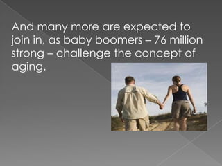And many more are expected to join in, as baby boomers – 76 million strong – challenge the concept of aging.