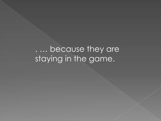 . … because they are staying in the game.
