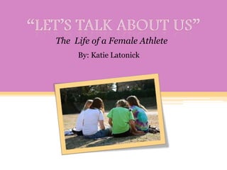 “Let’s Talk About Us” The  Life of a Female Athlete  By: Katie Latonick 