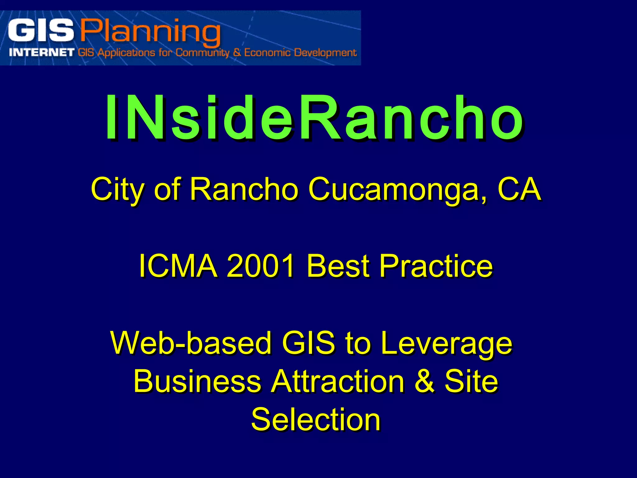 INsideRancho
City of Rancho Cucamonga, CA

  ICMA 2001 Best Practice

 Web-based GIS to Leverage
  Business Attraction & Site
         Selection
 