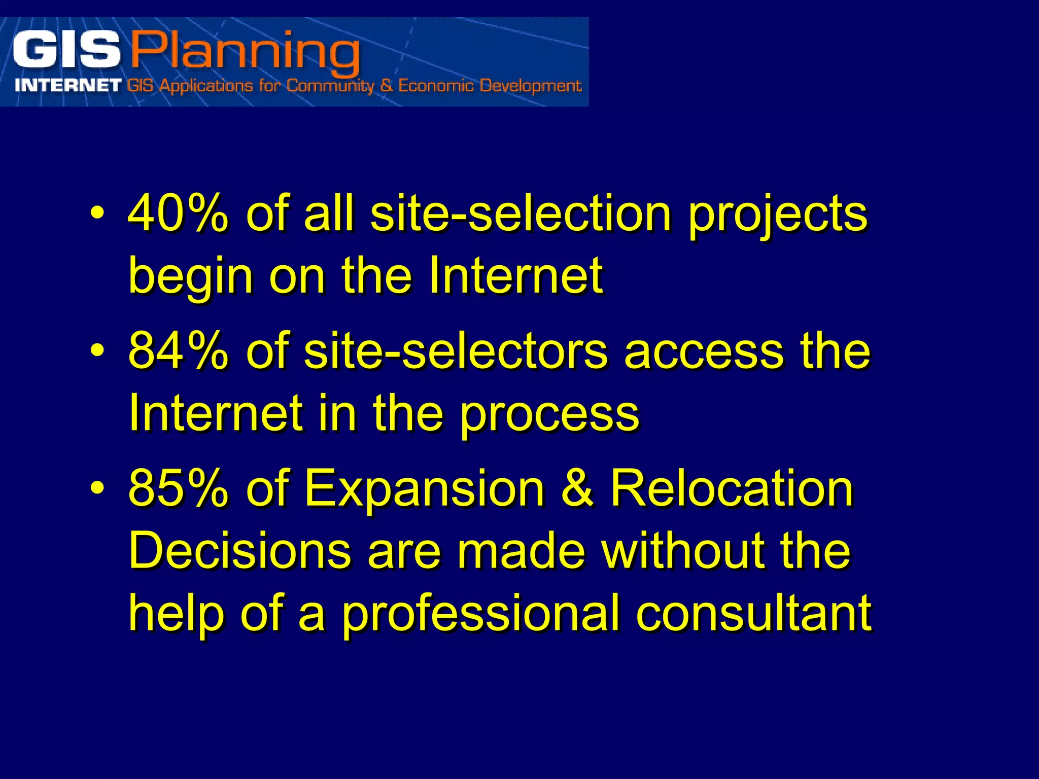 • 40% of all site-selection projects
  begin on the Internet
• 84% of site-selectors access the
  Internet in the process
• 85% of Expansion & Relocation
  Decisions are made without the
  help of a professional consultant
 