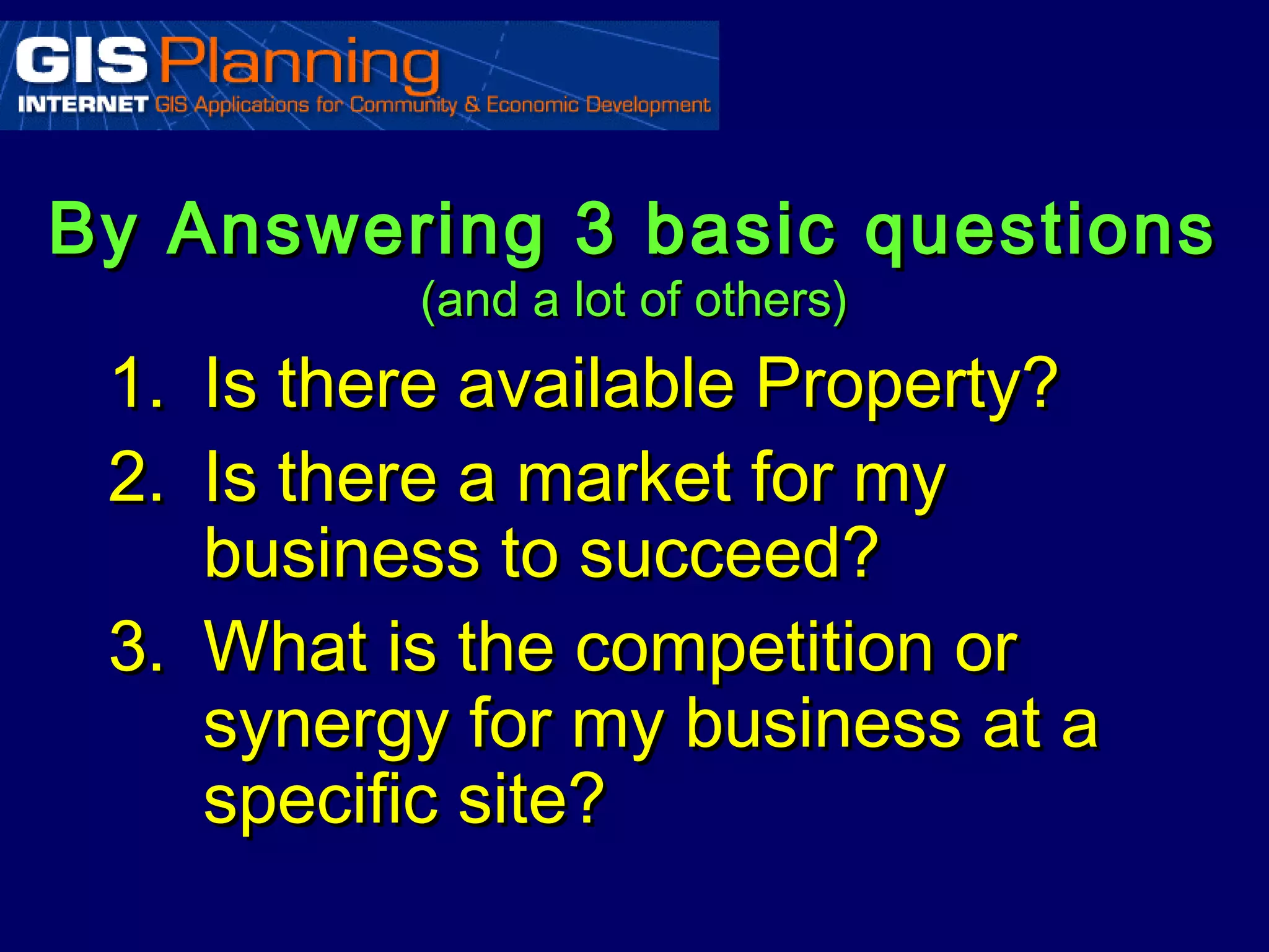 By Answering 3 basic questions
          (and a lot of others)
 1. Is there available Property?
 2. Is there a market for my
    business to succeed?
 3. What is the competition or
    synergy for my business at a
    specific site?
 