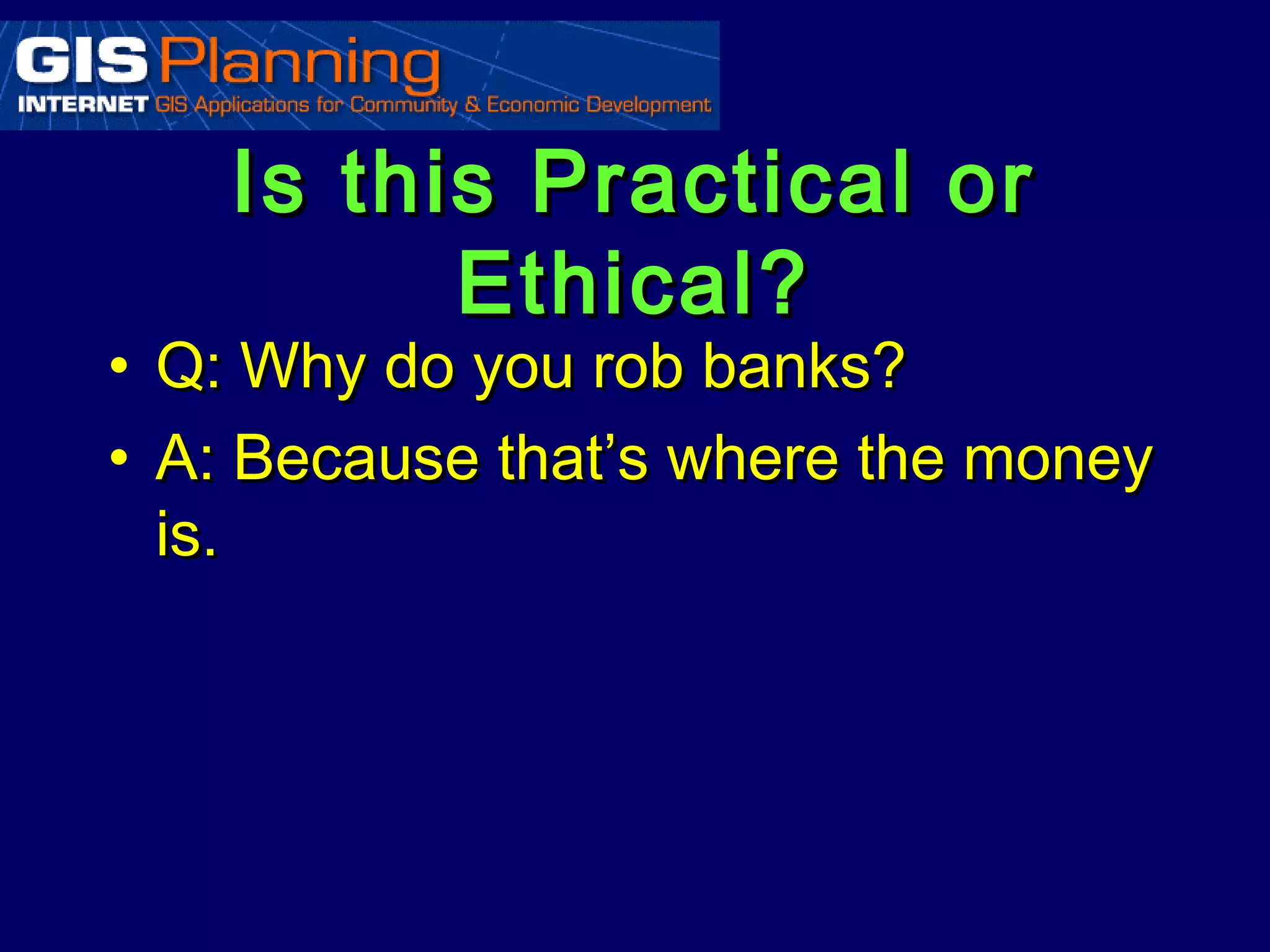Is this Practical or
            Ethical?
•   Q: Why do you rob banks?
•   A: Because that’s where the money
    is.
 
