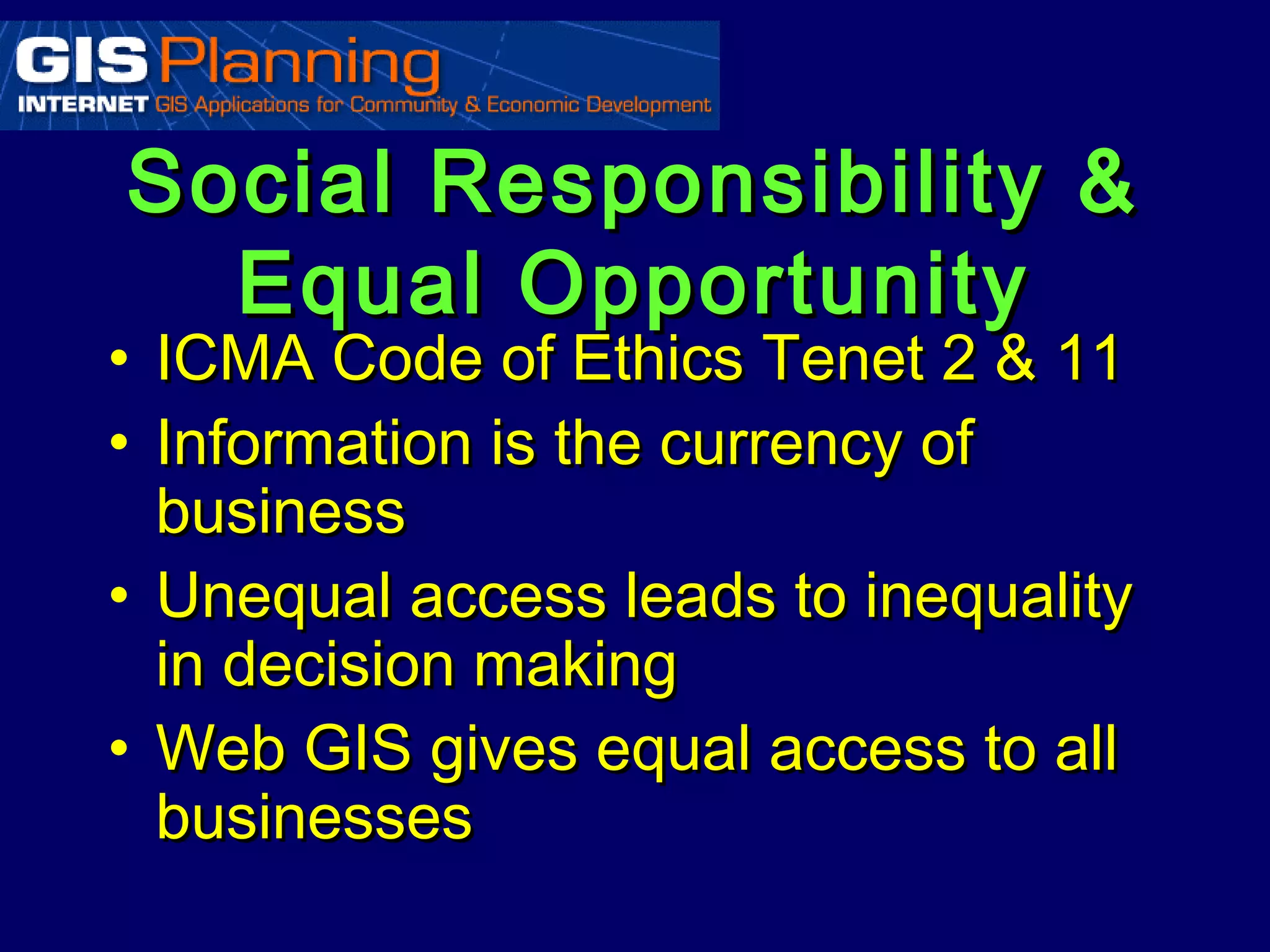 Social Responsibility &
  Equal Opportunity
• ICMA Code of Ethics Tenet 2 & 11
• Information is the currency of
  business
• Unequal access leads to inequality
  in decision making
• Web GIS gives equal access to all
  businesses
 