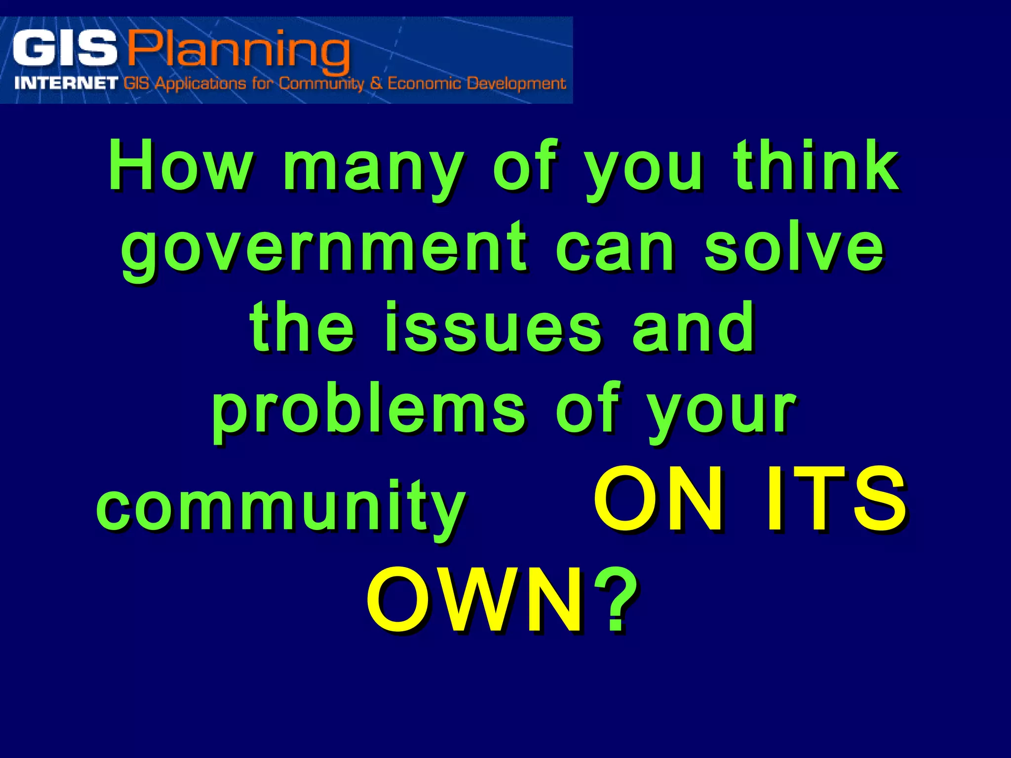 How many of you think
 government can solve
    the issues and
   problems of your
community     ON ITS
      OWN ?
 