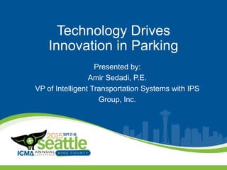 Technology Drives
Innovation in Parking
Presented by:
Amir Sedadi, P.E.
VP of Intelligent Transportation Systems with IPS
Group, Inc.
 