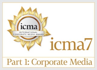 1 of 44
icma7
Part 1: Corporate Media
icma7icma7
I N TER NATIONAL
CORP O RATE MEDIA AWAR D
 