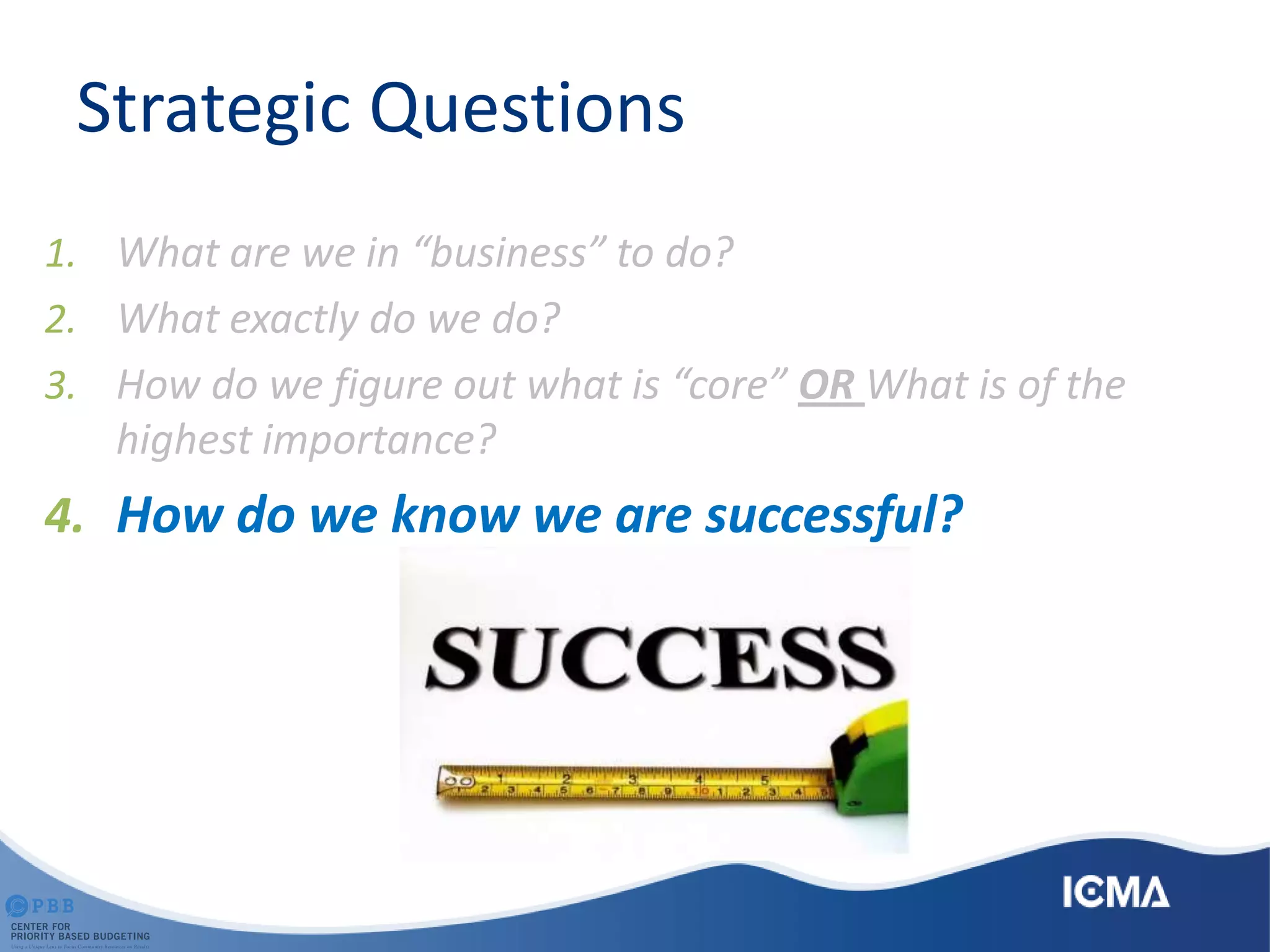 Strategic Questions
1. What are we in “business” to do?
2. What exactly do we do?
3. How do we figure out what is “core” OR What is of the
highest importance?
4. How do we know we are successful?
 