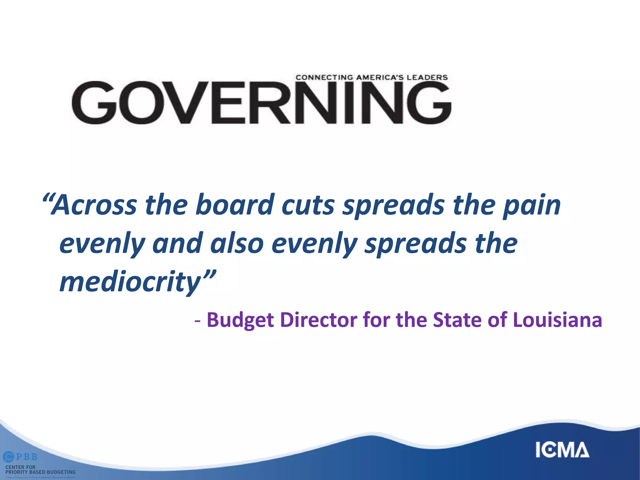 “Across the board cuts spreads the pain
evenly and also evenly spreads the
mediocrity”
- Budget Director for the State of Louisiana
 