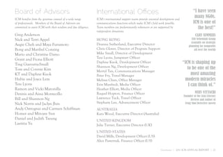 Board of Advisors                                              International Offices                                                         “I have seen
ICM benefits from the generous counsel of a wide range         ICM’s international support teams provide essential development and
                                                                                                                                              many NGOs.
of professionals. Members of the Board of Advisors are         communications functions which make ICM’s field work possible.                ICM is one of
committed to assist ICM with their wisdom and due diligence.   Team members are predominantly volunteers or are supported by                    the best!”
                                                               independent donations.
Greg Anderson                                                                                                                                  CARY SUMMERS
Nick and Terri Appel                                           HONG KONG                                                                   CEO Nehemiah Group
                                                                                                                                           (consults on strategic
Augie Cheh and Maya Furumoto                                   Deanna Sutherland, Executive Director                                     planning for nonprofits
Bong and Maribel Consing                                       Chris Glover, Director of Program Support                                      all over the world)
Mario and Christine Damo                                       Mike Small, Director of Development
Grant and Fiona Elliott                                        Tess Lyons, Jumpstart Officer
Ting Guevarra-Small
                                                               Daphne Kuok, Development Officer                                      “ICM is shaping up
                                                               Shannon Ng, Development Officer                                          to be one of the
Tom and Connie Kim                                             Merryl Tan, Communications Manager
KT and Daphne Kuok                                             Peter Fry, Travel Manager                                                   most amazing
Hubie and Joyce Lem                                            Melissa Chan, Office Manager                                           modern miracles
Tess Lyons                                                     Erin Manfredi, Media Officer                                              I can think of.”
Ramon and Vicki Maronilla                                      Heather Elliott, Media Officer
Dennis and Aissa Montecillo                                    Raquel Hopton, Finance Officer                                                 NURY VITTACHI
                                                                                                                                     Founder of the Asia Literary
Bill and Shannon Ng                                            Lawrence Tuck, Travel Officer                                              Review and author of
Nick Norris and Jaclyn Jhin                                    Stephany Lau, Advancement Officer                                      Feng Shui Detective novels
Andy Ostrognai and Carmen Schiffman                            AUSTRALIA
Homer and Min-yee Sun                                          Kara Wood, Executive Director (Australia)
Daniel and Judith Tseung                                       UNITED KINGDOM
Laetitia Yu                                                    Julie Turner, Executive Director (UK)
                                                               UNITED STATES
                                                               David Mills, Development Officer (US)
                                                               Alice Pasternak, Finance Officer (US)

                                                                                                                  Governance | 2011 ICM ANNUAL REPORT | 27
 