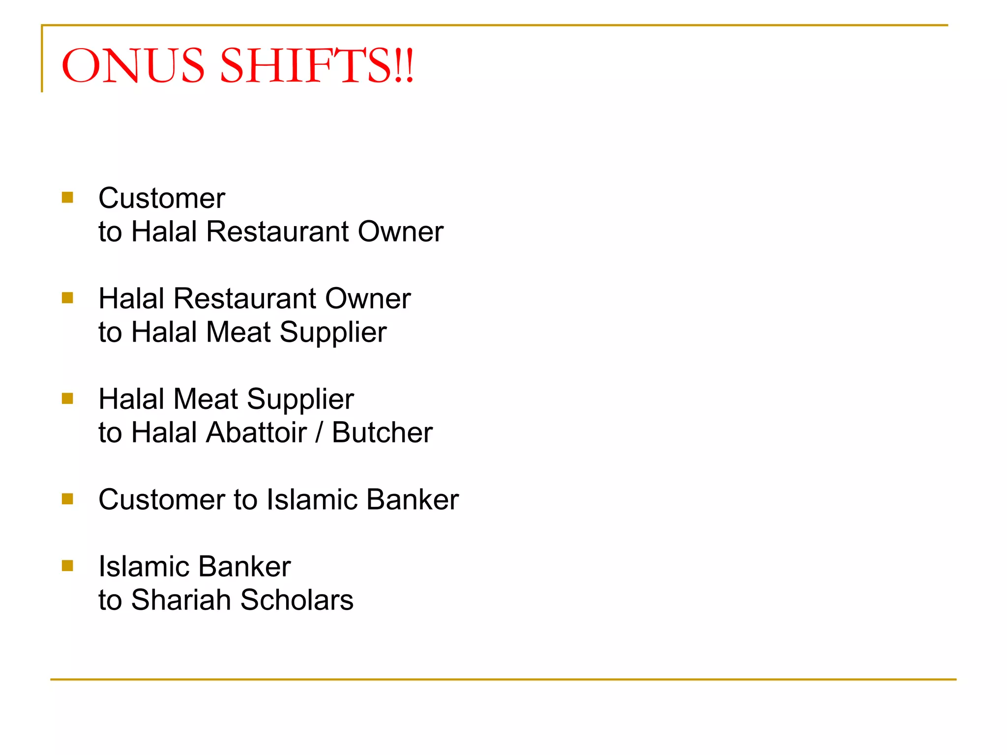 ONUS SHIFTS!! Customer  to Halal Restaurant Owner Halal Restaurant Owner  to Halal Meat Supplier Halal Meat Supplier  to Halal Abattoir / Butcher Customer to Islamic Banker Islamic Banker  to Shariah Scholars 
