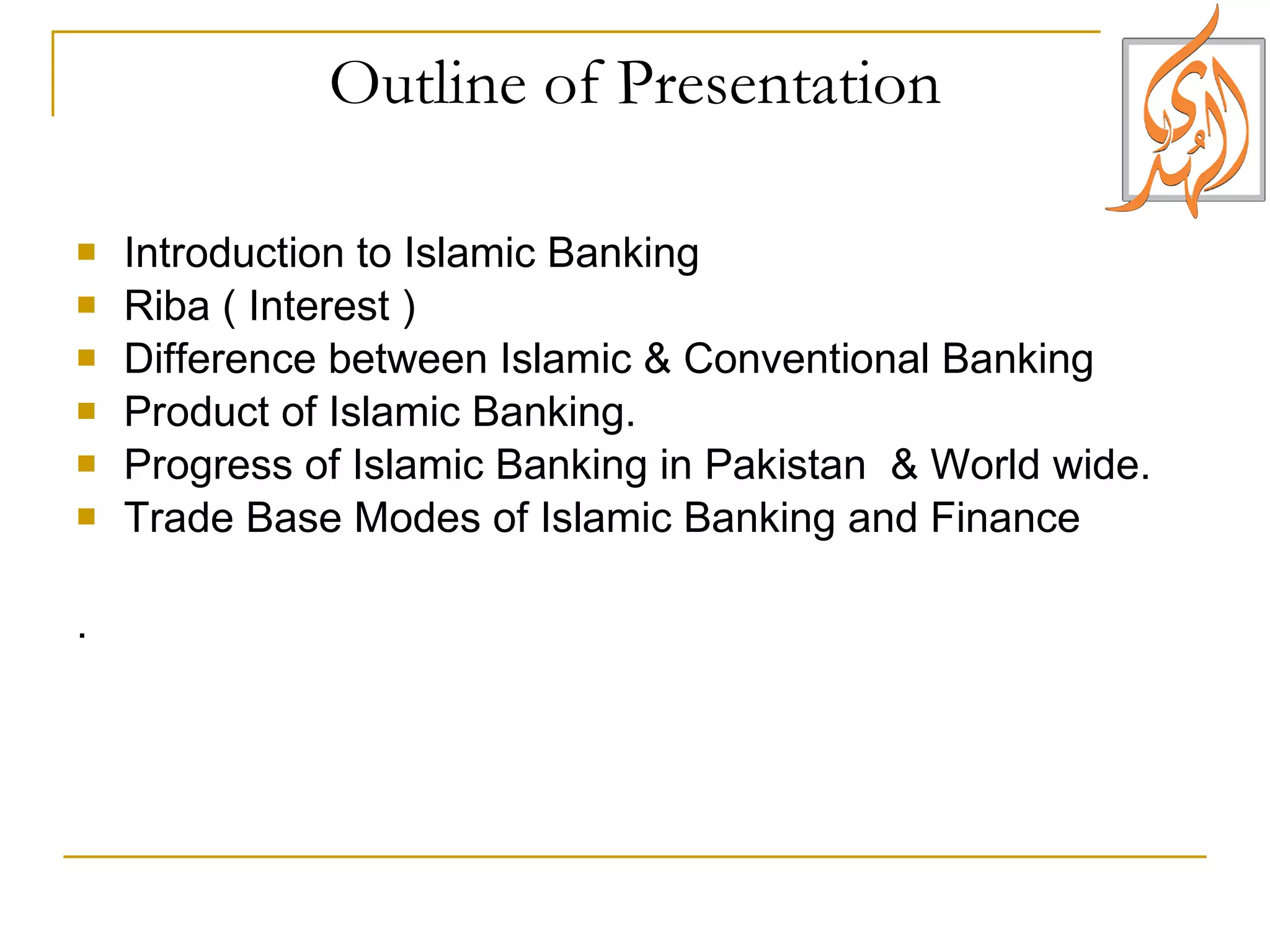 Outline of Presentation Introduction to Islamic Banking Riba ( Interest ) Difference between Islamic & Conventional Banking Product of Islamic Banking. Progress of Islamic Banking in Pakistan  & World wide. Trade Base Modes of Islamic Banking and Finance . 