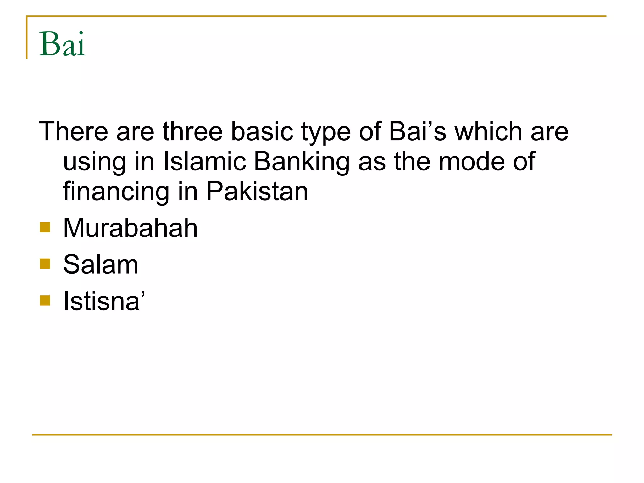 Bai  There are three basic type of Bai’s which are using in Islamic Banking as the mode of financing in Pakistan Murabahah Salam Istisna’ 